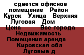 сдается офисное помещение › Район ­ Курск › Улица ­ Верхняя Луговая › Дом ­ 13 › Цена ­ 400 - Все города Недвижимость » Помещения аренда   . Кировская обл.,Луговые д.